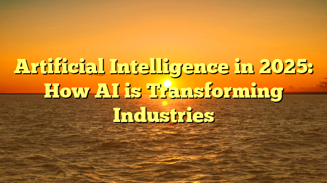 Artificial Intelligence in 2025: How AI is Transforming Industries