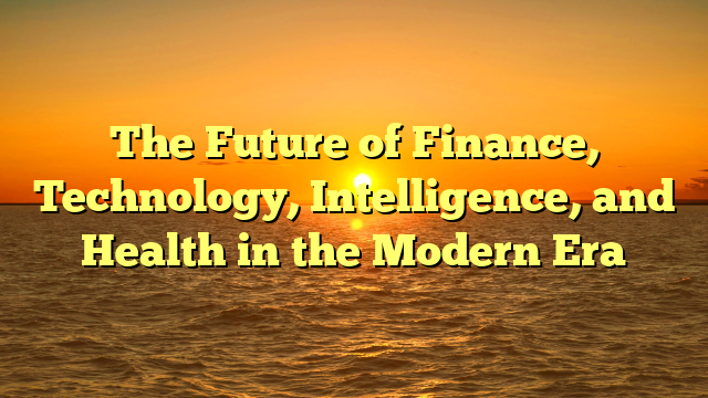 The Future of Finance, Technology, Intelligence, and Health in the Modern Era