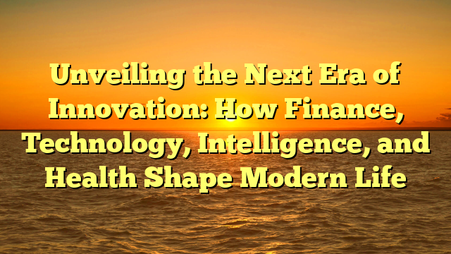 Unveiling the Next Era of Innovation: How Finance, Technology, Intelligence, and Health Shape Modern Life
