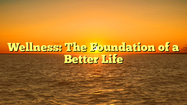 Wellness: The Foundation of a Better Life