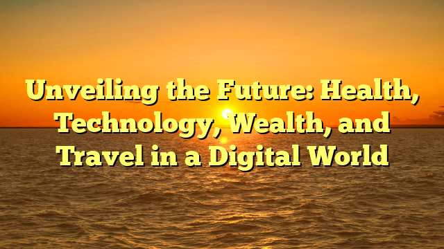 Unveiling the Future: Health, Technology, Wealth, and Travel in a Digital World